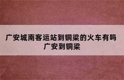 广安城南客运站到铜梁的火车有吗 广安到铜梁